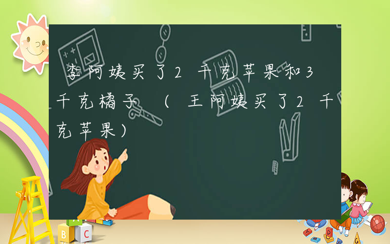 李阿姨买了2千克苹果和3千克橘子 (王阿姨买了2千克苹果)